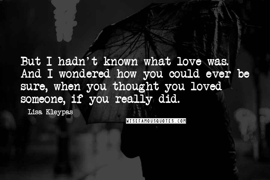 Lisa Kleypas Quotes: But I hadn't known what love was. And I wondered how you could ever be sure, when you thought you loved someone, if you really did.