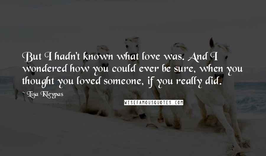 Lisa Kleypas Quotes: But I hadn't known what love was. And I wondered how you could ever be sure, when you thought you loved someone, if you really did.