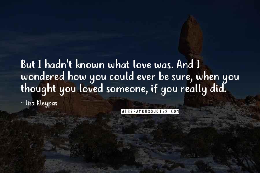 Lisa Kleypas Quotes: But I hadn't known what love was. And I wondered how you could ever be sure, when you thought you loved someone, if you really did.