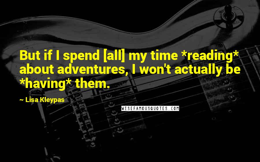 Lisa Kleypas Quotes: But if I spend [all] my time *reading* about adventures, I won't actually be *having* them.