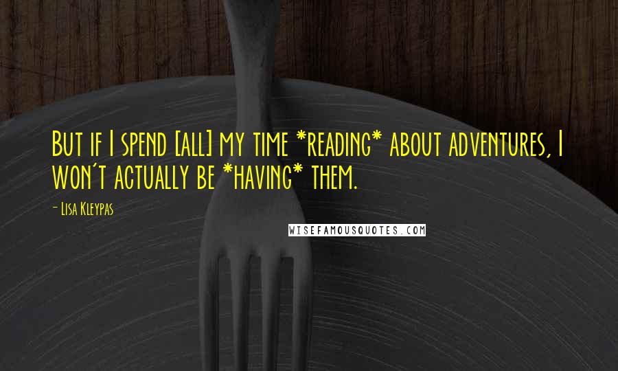 Lisa Kleypas Quotes: But if I spend [all] my time *reading* about adventures, I won't actually be *having* them.