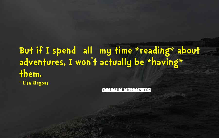 Lisa Kleypas Quotes: But if I spend [all] my time *reading* about adventures, I won't actually be *having* them.