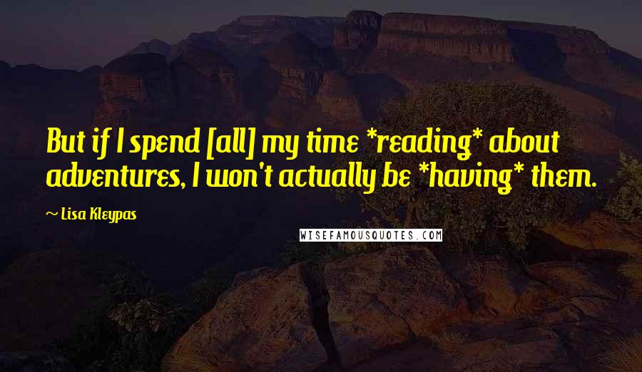 Lisa Kleypas Quotes: But if I spend [all] my time *reading* about adventures, I won't actually be *having* them.