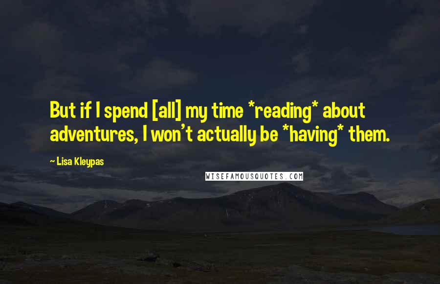 Lisa Kleypas Quotes: But if I spend [all] my time *reading* about adventures, I won't actually be *having* them.