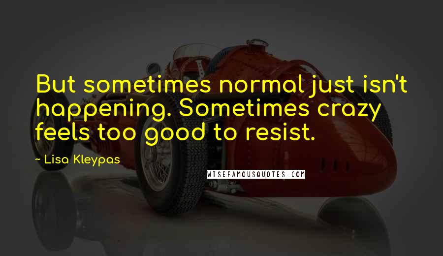 Lisa Kleypas Quotes: But sometimes normal just isn't happening. Sometimes crazy feels too good to resist.