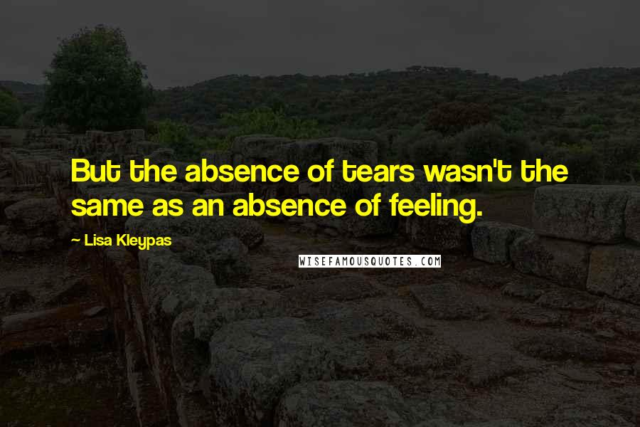 Lisa Kleypas Quotes: But the absence of tears wasn't the same as an absence of feeling.