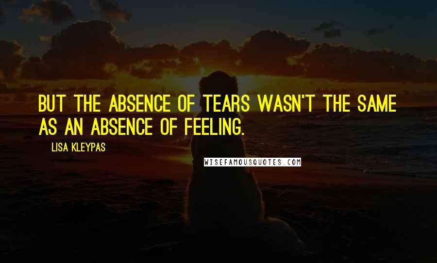 Lisa Kleypas Quotes: But the absence of tears wasn't the same as an absence of feeling.