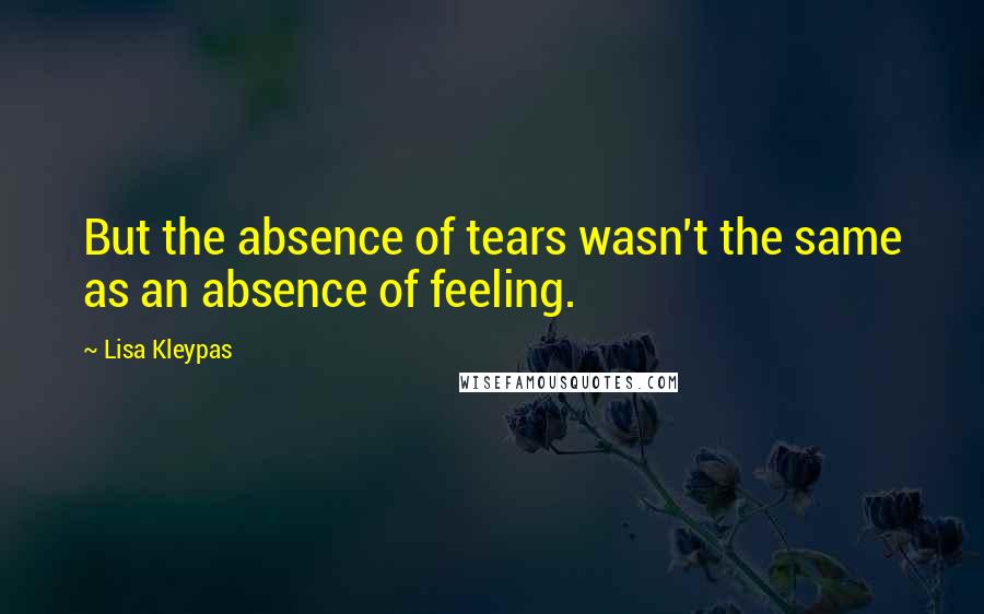 Lisa Kleypas Quotes: But the absence of tears wasn't the same as an absence of feeling.