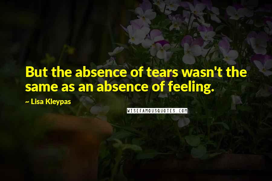 Lisa Kleypas Quotes: But the absence of tears wasn't the same as an absence of feeling.