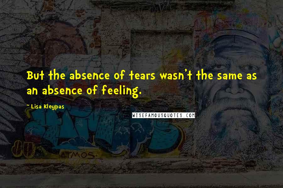 Lisa Kleypas Quotes: But the absence of tears wasn't the same as an absence of feeling.