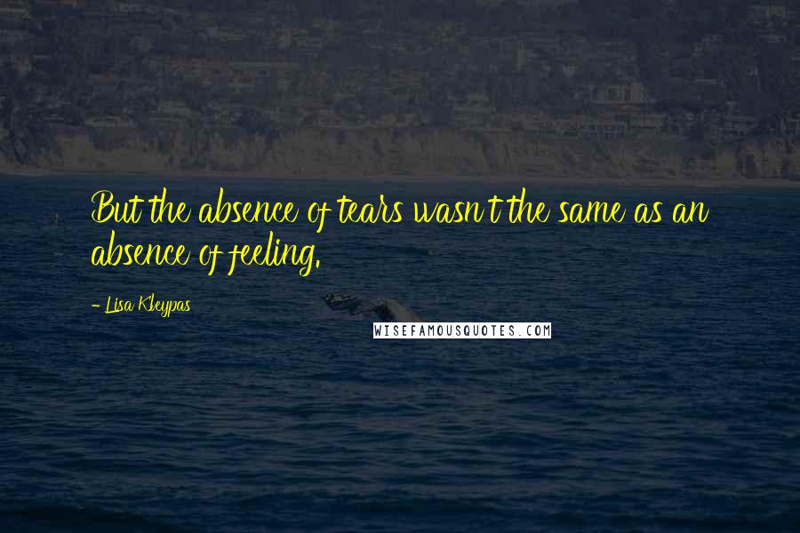 Lisa Kleypas Quotes: But the absence of tears wasn't the same as an absence of feeling.