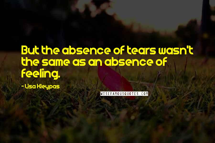Lisa Kleypas Quotes: But the absence of tears wasn't the same as an absence of feeling.