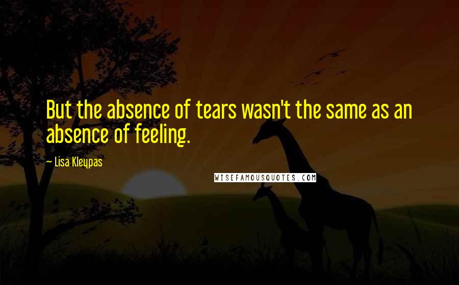 Lisa Kleypas Quotes: But the absence of tears wasn't the same as an absence of feeling.