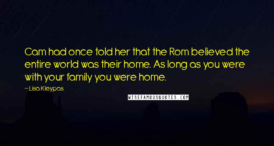 Lisa Kleypas Quotes: Cam had once told her that the Rom believed the entire world was their home. As long as you were with your family you were home.