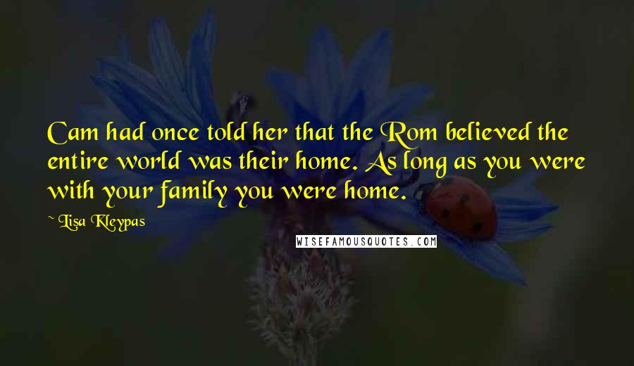 Lisa Kleypas Quotes: Cam had once told her that the Rom believed the entire world was their home. As long as you were with your family you were home.