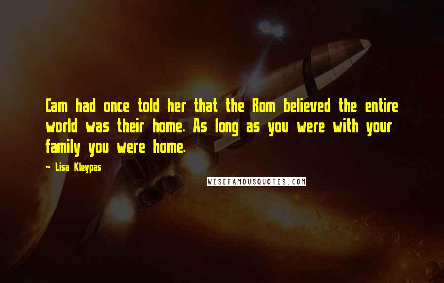 Lisa Kleypas Quotes: Cam had once told her that the Rom believed the entire world was their home. As long as you were with your family you were home.