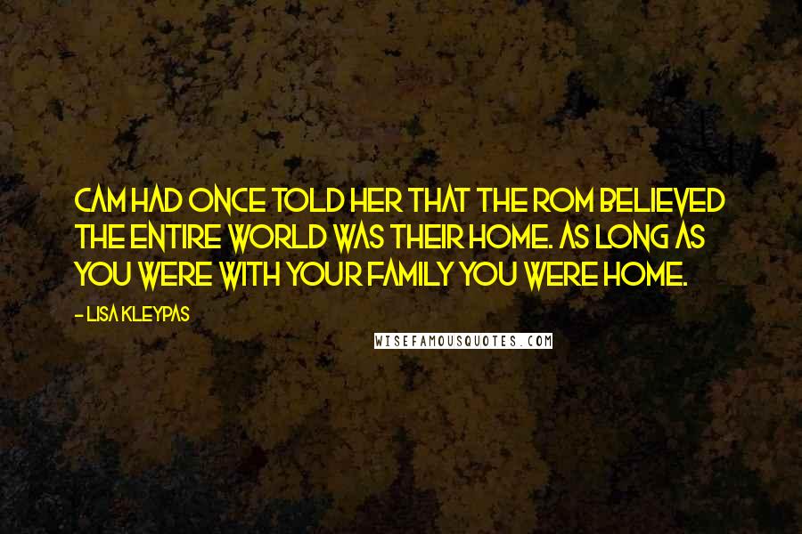 Lisa Kleypas Quotes: Cam had once told her that the Rom believed the entire world was their home. As long as you were with your family you were home.