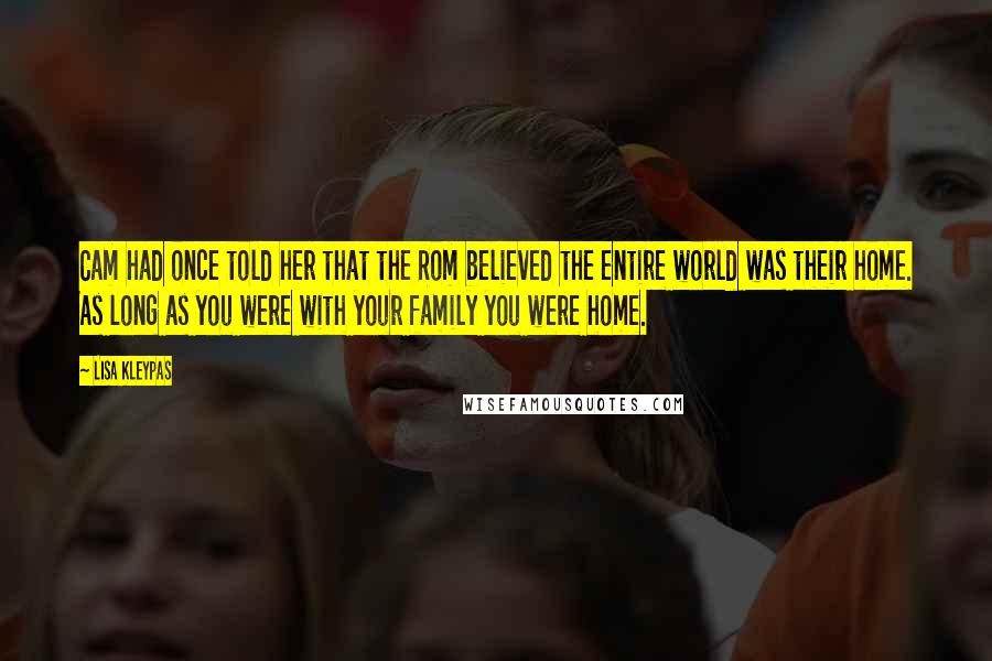 Lisa Kleypas Quotes: Cam had once told her that the Rom believed the entire world was their home. As long as you were with your family you were home.
