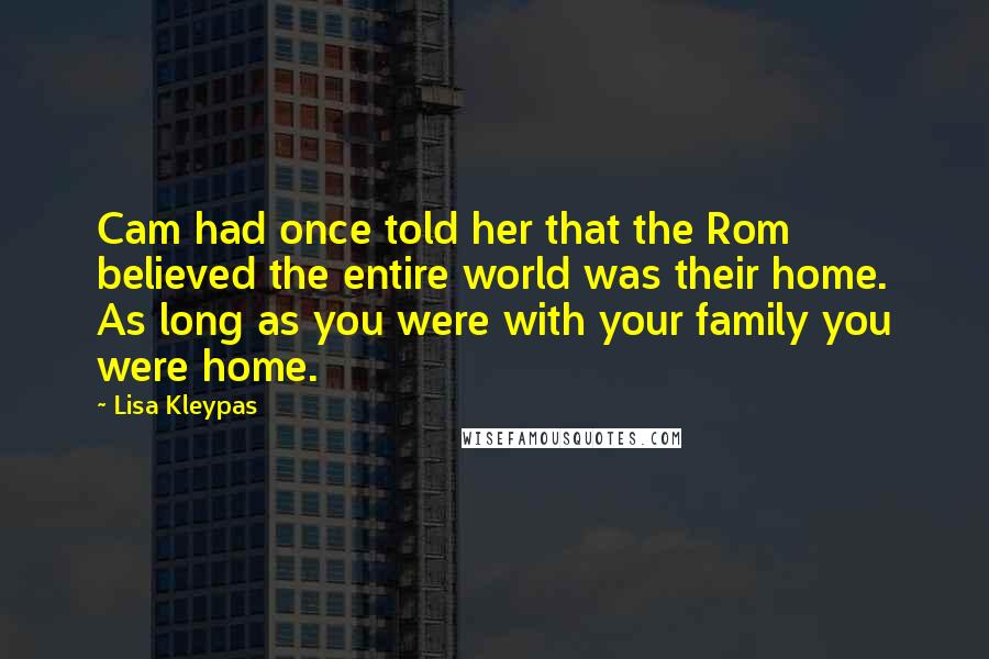 Lisa Kleypas Quotes: Cam had once told her that the Rom believed the entire world was their home. As long as you were with your family you were home.