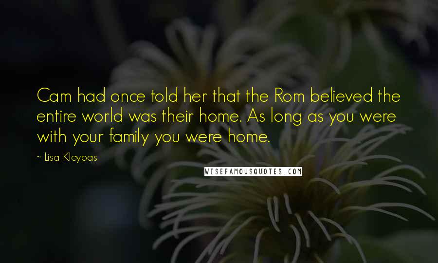 Lisa Kleypas Quotes: Cam had once told her that the Rom believed the entire world was their home. As long as you were with your family you were home.