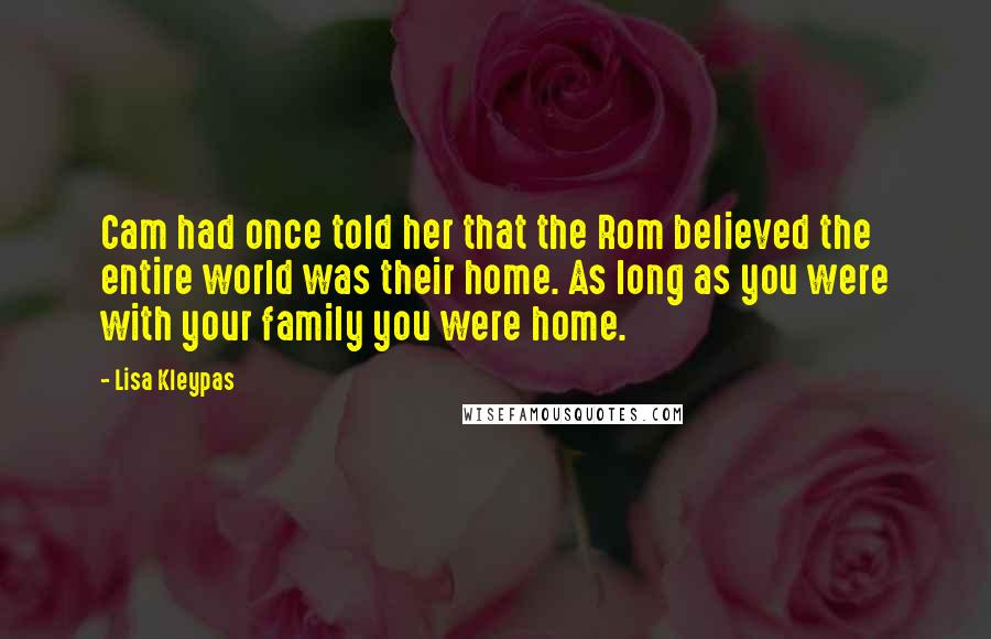 Lisa Kleypas Quotes: Cam had once told her that the Rom believed the entire world was their home. As long as you were with your family you were home.