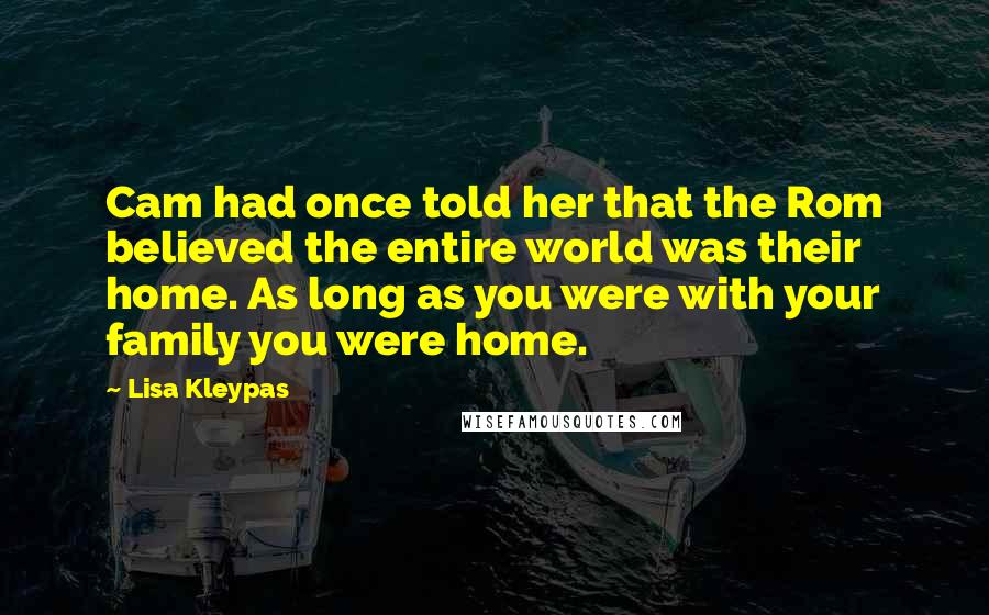 Lisa Kleypas Quotes: Cam had once told her that the Rom believed the entire world was their home. As long as you were with your family you were home.