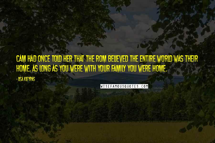 Lisa Kleypas Quotes: Cam had once told her that the Rom believed the entire world was their home. As long as you were with your family you were home.