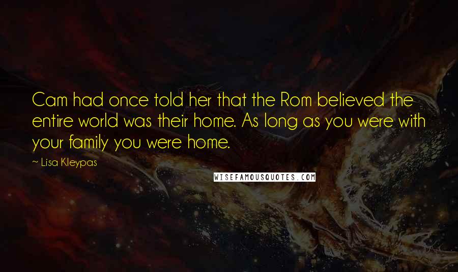 Lisa Kleypas Quotes: Cam had once told her that the Rom believed the entire world was their home. As long as you were with your family you were home.