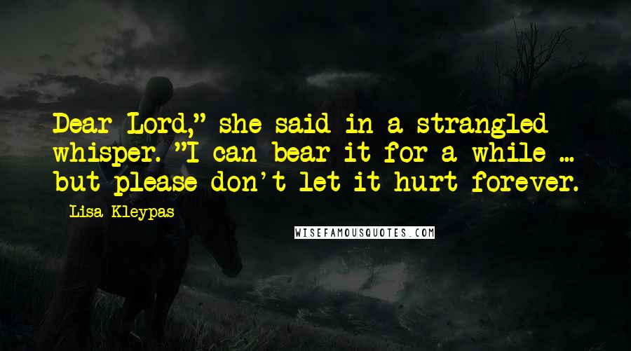 Lisa Kleypas Quotes: Dear Lord," she said in a strangled whisper. "I can bear it for a while ... but please don't let it hurt forever.