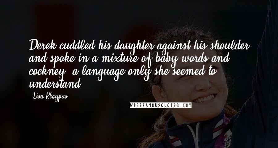 Lisa Kleypas Quotes: Derek cuddled his daughter against his shoulder and spoke in a mixture of baby words and cockney, a language only she seemed to understand.
