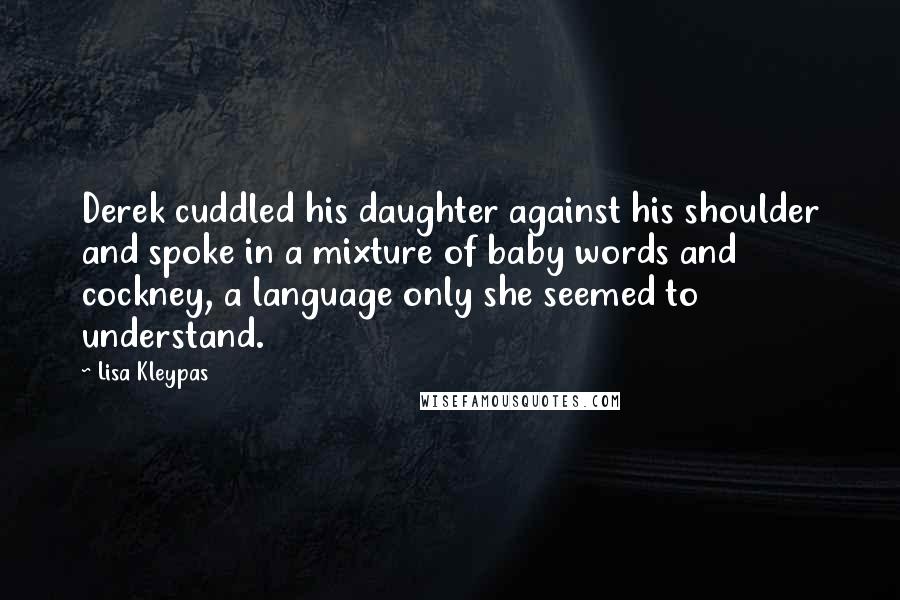 Lisa Kleypas Quotes: Derek cuddled his daughter against his shoulder and spoke in a mixture of baby words and cockney, a language only she seemed to understand.