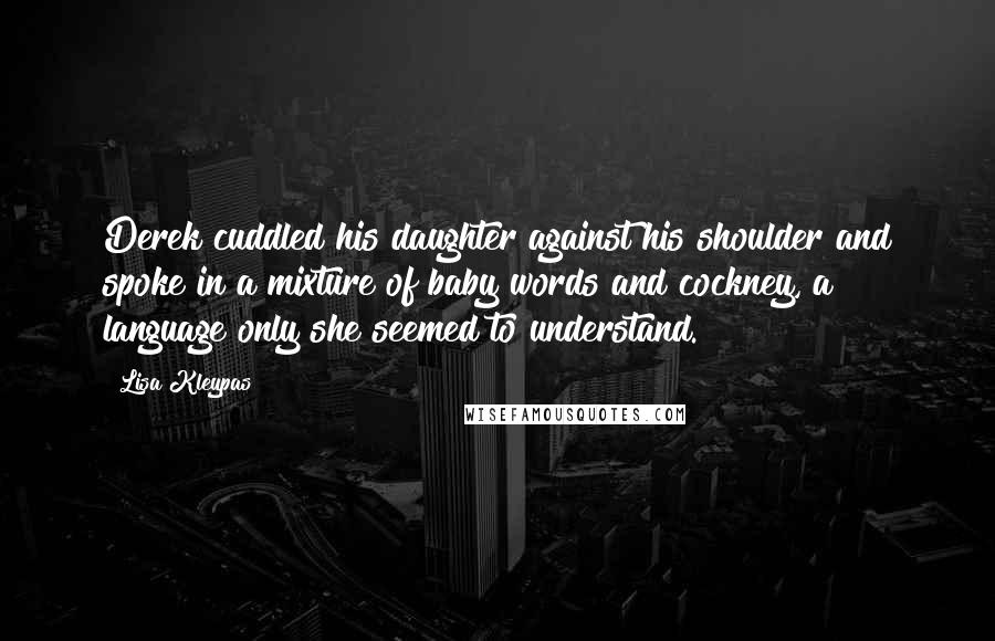 Lisa Kleypas Quotes: Derek cuddled his daughter against his shoulder and spoke in a mixture of baby words and cockney, a language only she seemed to understand.