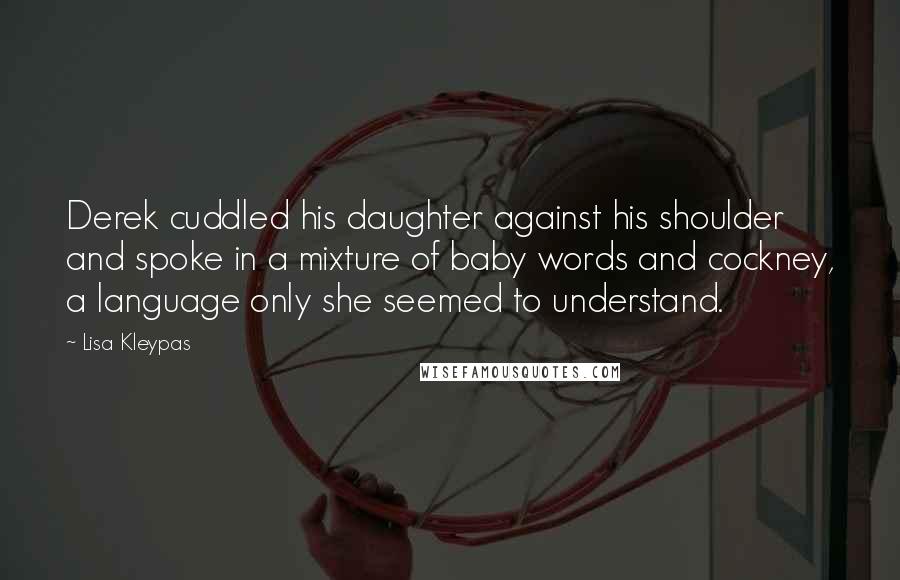 Lisa Kleypas Quotes: Derek cuddled his daughter against his shoulder and spoke in a mixture of baby words and cockney, a language only she seemed to understand.