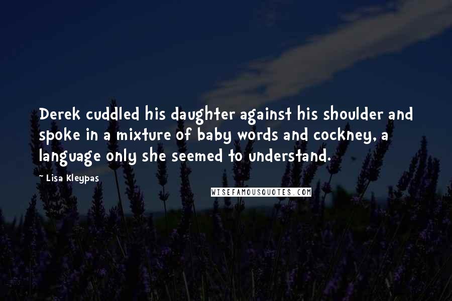 Lisa Kleypas Quotes: Derek cuddled his daughter against his shoulder and spoke in a mixture of baby words and cockney, a language only she seemed to understand.