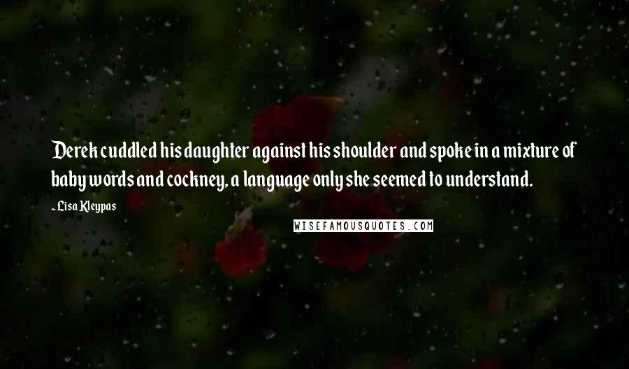 Lisa Kleypas Quotes: Derek cuddled his daughter against his shoulder and spoke in a mixture of baby words and cockney, a language only she seemed to understand.