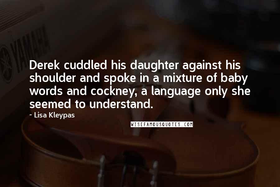 Lisa Kleypas Quotes: Derek cuddled his daughter against his shoulder and spoke in a mixture of baby words and cockney, a language only she seemed to understand.