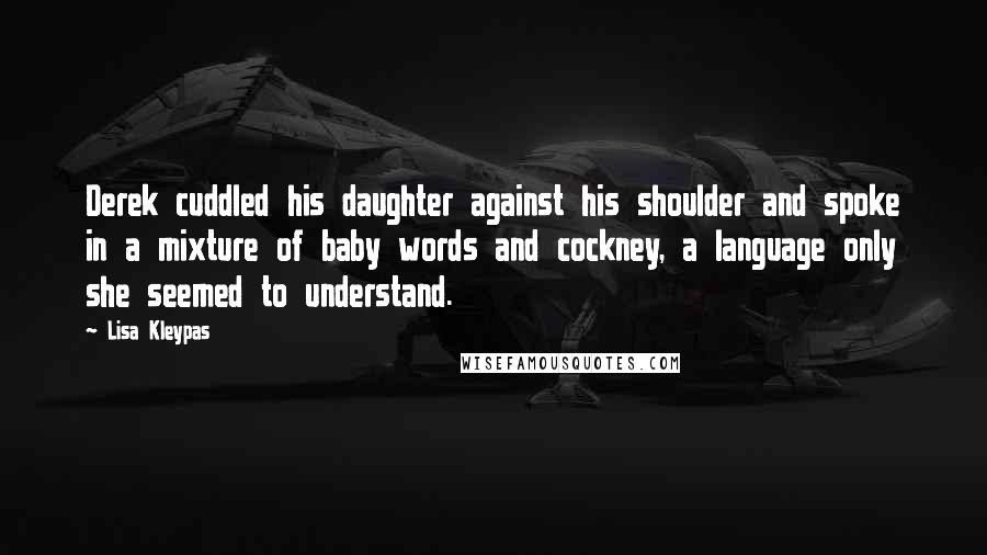 Lisa Kleypas Quotes: Derek cuddled his daughter against his shoulder and spoke in a mixture of baby words and cockney, a language only she seemed to understand.