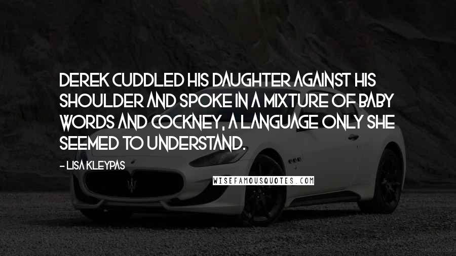 Lisa Kleypas Quotes: Derek cuddled his daughter against his shoulder and spoke in a mixture of baby words and cockney, a language only she seemed to understand.