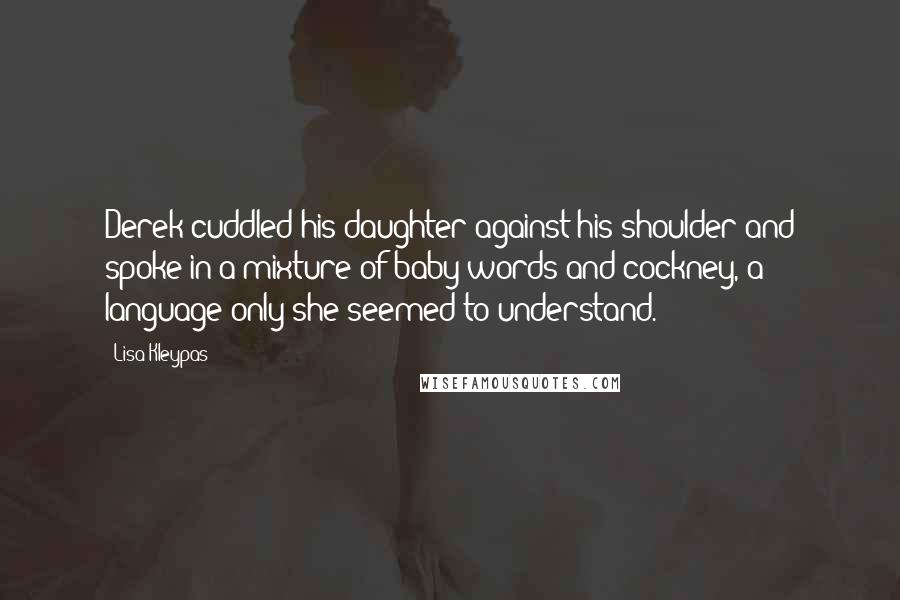 Lisa Kleypas Quotes: Derek cuddled his daughter against his shoulder and spoke in a mixture of baby words and cockney, a language only she seemed to understand.