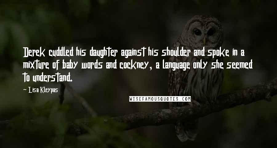 Lisa Kleypas Quotes: Derek cuddled his daughter against his shoulder and spoke in a mixture of baby words and cockney, a language only she seemed to understand.