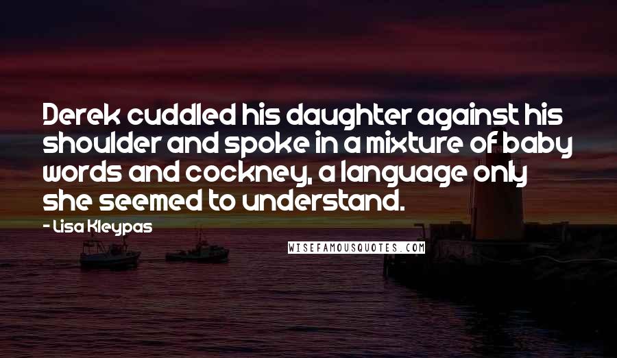 Lisa Kleypas Quotes: Derek cuddled his daughter against his shoulder and spoke in a mixture of baby words and cockney, a language only she seemed to understand.