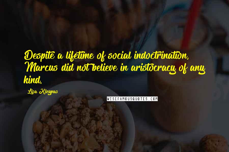 Lisa Kleypas Quotes: Despite a lifetime of social indoctrination, Marcus did not believe in aristocracy of any kind.