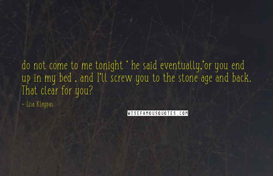 Lisa Kleypas Quotes: do not come to me tonight ' he said eventually,'or you end up in my bed , and I'll screw you to the stone age and back. That clear for you?