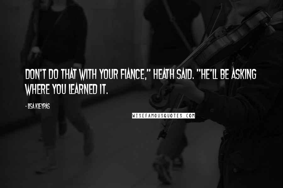 Lisa Kleypas Quotes: Don't do that with your fiance," Heath said. "He'll be asking where you learned it.