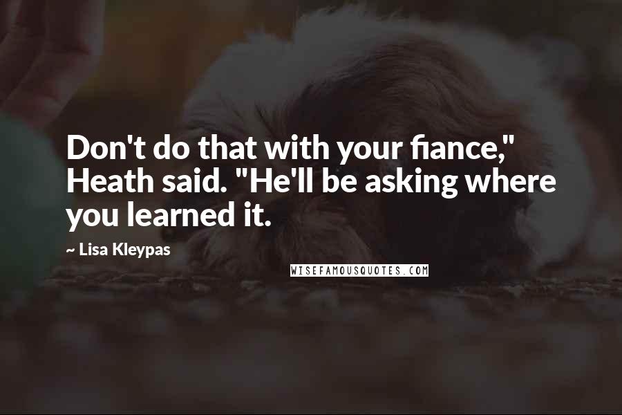 Lisa Kleypas Quotes: Don't do that with your fiance," Heath said. "He'll be asking where you learned it.