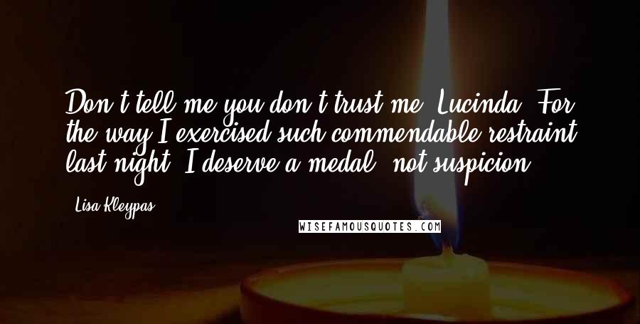 Lisa Kleypas Quotes: Don't tell me you don't trust me, Lucinda. For the way I exercised such commendable restraint last night, I deserve a medal, not suspicion.