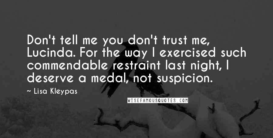 Lisa Kleypas Quotes: Don't tell me you don't trust me, Lucinda. For the way I exercised such commendable restraint last night, I deserve a medal, not suspicion.