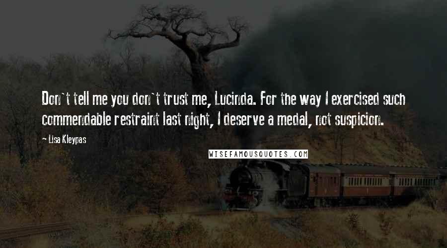 Lisa Kleypas Quotes: Don't tell me you don't trust me, Lucinda. For the way I exercised such commendable restraint last night, I deserve a medal, not suspicion.