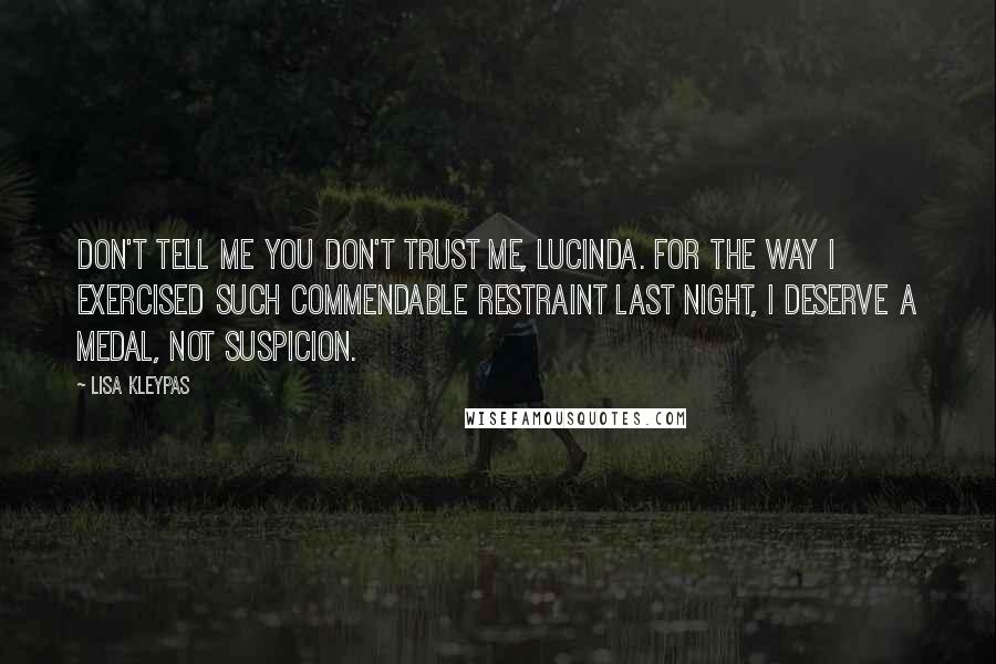 Lisa Kleypas Quotes: Don't tell me you don't trust me, Lucinda. For the way I exercised such commendable restraint last night, I deserve a medal, not suspicion.