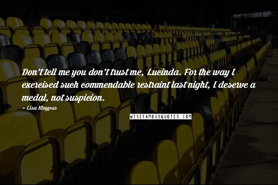 Lisa Kleypas Quotes: Don't tell me you don't trust me, Lucinda. For the way I exercised such commendable restraint last night, I deserve a medal, not suspicion.